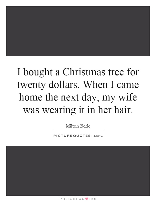 I bought a Christmas tree for twenty dollars. When I came home the next day, my wife was wearing it in her hair Picture Quote #1