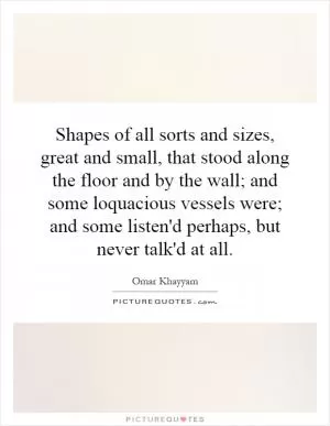 Shapes of all sorts and sizes, great and small, that stood along the floor and by the wall; and some loquacious vessels were; and some listen'd perhaps, but never talk'd at all Picture Quote #1