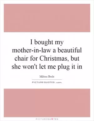I bought my mother-in-law a beautiful chair for Christmas, but she won't let me plug it in Picture Quote #1