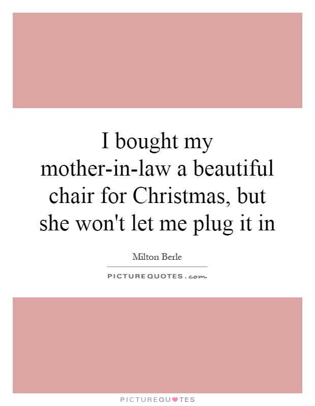 I bought my mother-in-law a beautiful chair for Christmas, but she won't let me plug it in Picture Quote #1