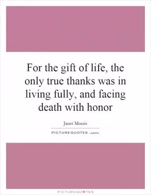 For the gift of life, the only true thanks was in living fully, and facing death with honor Picture Quote #1