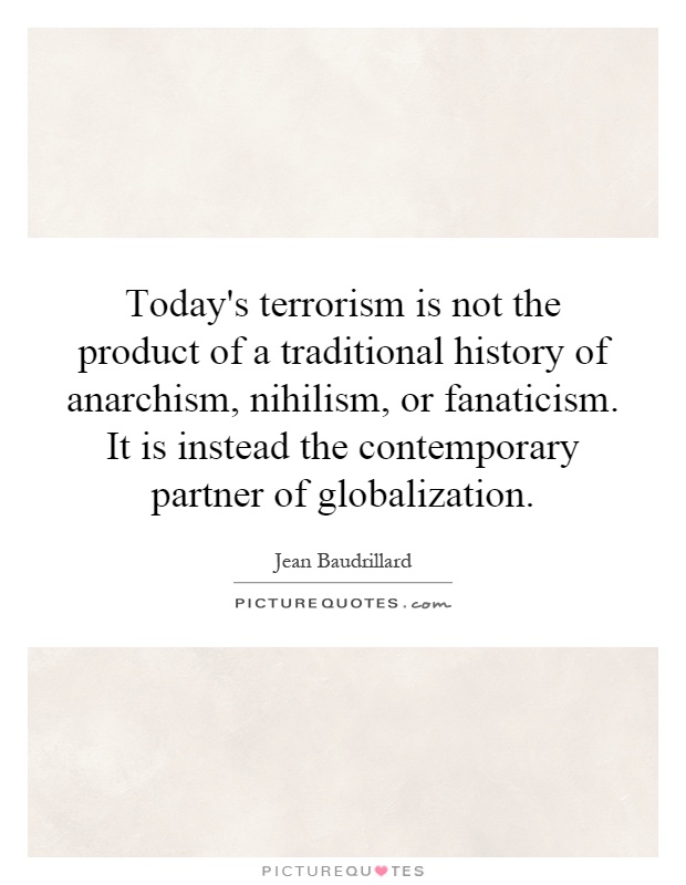 Today's terrorism is not the product of a traditional history of anarchism, nihilism, or fanaticism. It is instead the contemporary partner of globalization Picture Quote #1