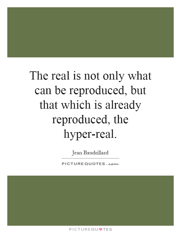 The real is not only what can be reproduced, but that which is already reproduced, the hyper-real Picture Quote #1