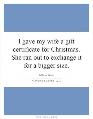 I gave my wife a gift certificate for Christmas. She ran out to exchange it for a bigger size Picture Quote #1