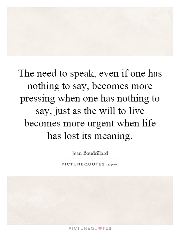 The need to speak, even if one has nothing to say, becomes more pressing when one has nothing to say, just as the will to live becomes more urgent when life has lost its meaning Picture Quote #1