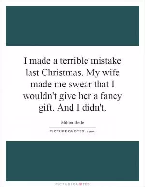 I made a terrible mistake last Christmas. My wife made me swear that I wouldn't give her a fancy gift. And I didn't Picture Quote #1