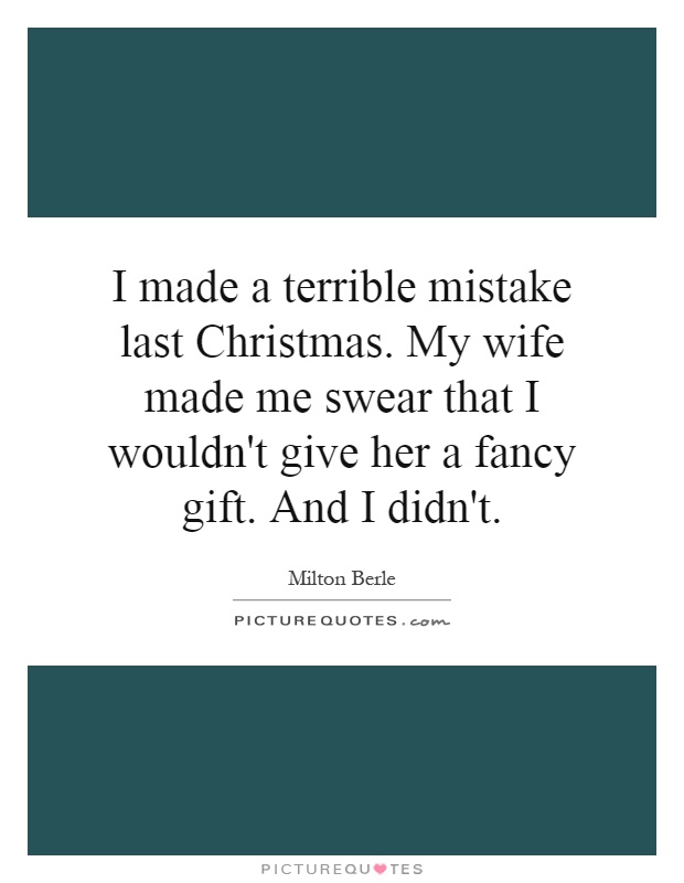I made a terrible mistake last Christmas. My wife made me swear that I wouldn't give her a fancy gift. And I didn't Picture Quote #1