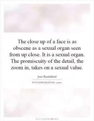 The close up of a face is as obscene as a sexual organ seen from up close. It is a sexual organ. The promiscuity of the detail, the zoom in, takes on a sexual value Picture Quote #1