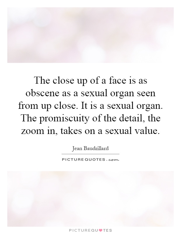 The close up of a face is as obscene as a sexual organ seen from up close. It is a sexual organ. The promiscuity of the detail, the zoom in, takes on a sexual value Picture Quote #1