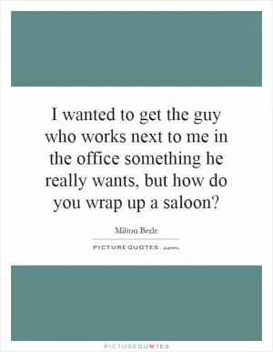 I wanted to get the guy who works next to me in the office something he really wants, but how do you wrap up a saloon? Picture Quote #1