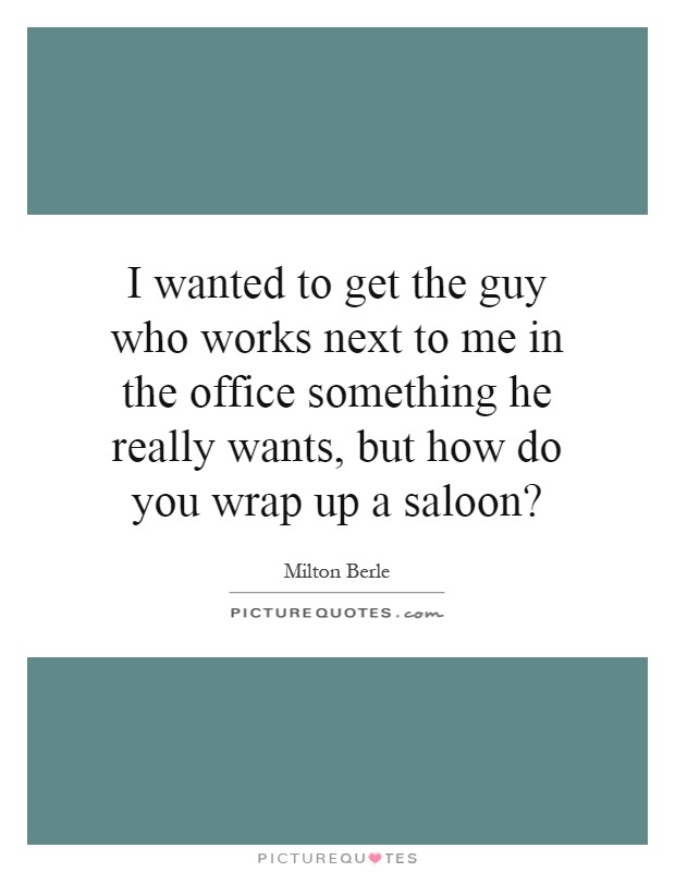 I wanted to get the guy who works next to me in the office something he really wants, but how do you wrap up a saloon? Picture Quote #1