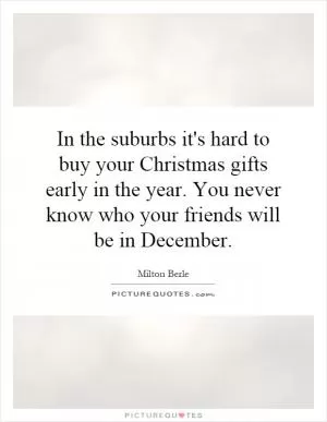 In the suburbs it's hard to buy your Christmas gifts early in the year. You never know who your friends will be in December Picture Quote #1
