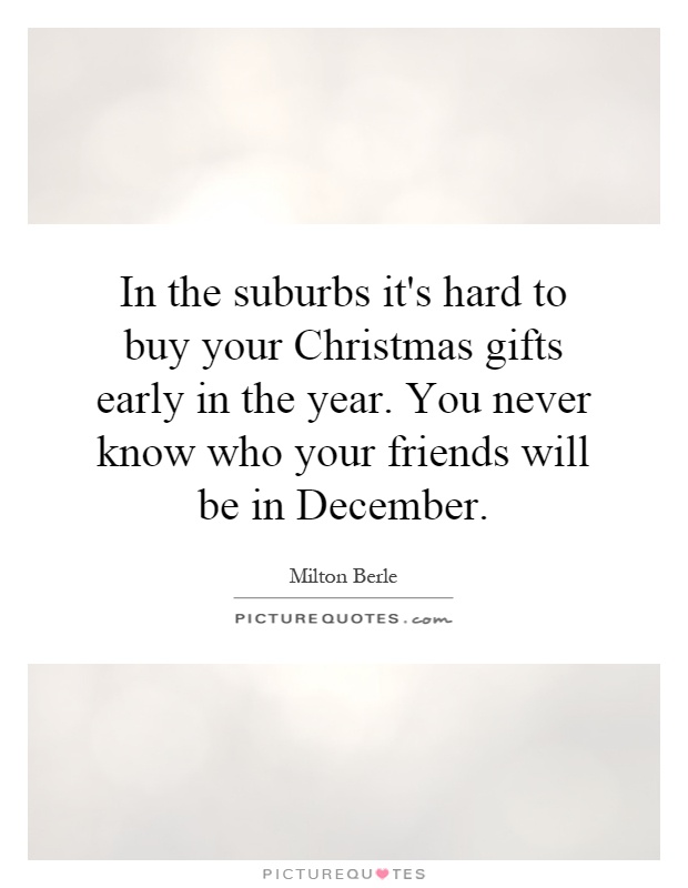 In the suburbs it's hard to buy your Christmas gifts early in the year. You never know who your friends will be in December Picture Quote #1