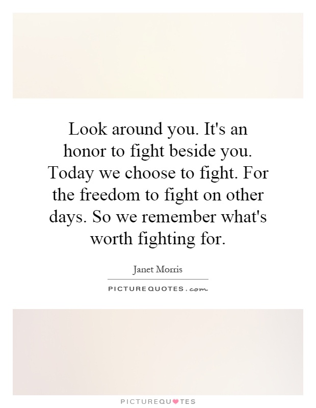 Look around you. It's an honor to fight beside you. Today we choose to fight. For the freedom to fight on other days. So we remember what's worth fighting for Picture Quote #1
