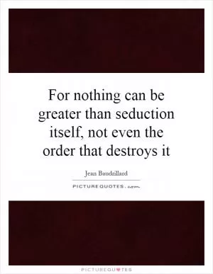 For nothing can be greater than seduction itself, not even the order that destroys it Picture Quote #1