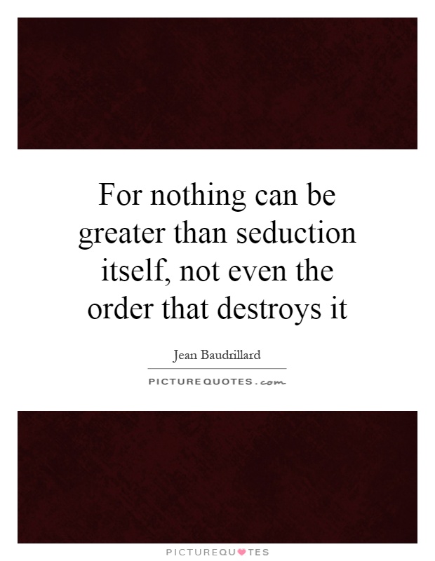For nothing can be greater than seduction itself, not even the order that destroys it Picture Quote #1