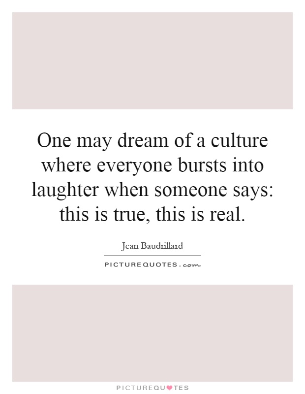 One may dream of a culture where everyone bursts into laughter when someone says: this is true, this is real Picture Quote #1