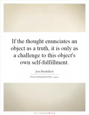 If the thought enunciates an object as a truth, it is only as a challenge to this object's own self-fulfillment Picture Quote #1