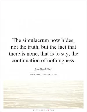 The simulacrum now hides, not the truth, but the fact that there is none, that is to say, the continuation of nothingness Picture Quote #1
