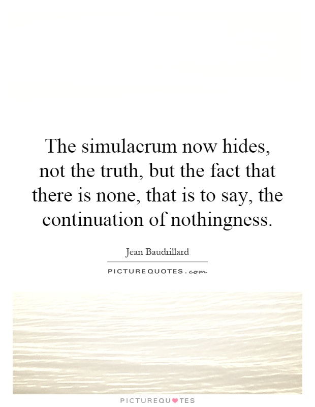 The simulacrum now hides, not the truth, but the fact that there is none, that is to say, the continuation of nothingness Picture Quote #1