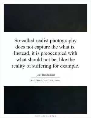 So-called realist photography does not capture the what is. Instead, it is preoccupied with what should not be, like the reality of suffering for example Picture Quote #1