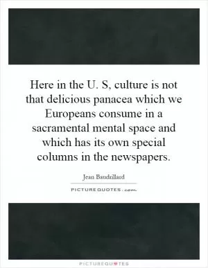 Here in the U. S, culture is not that delicious panacea which we Europeans consume in a sacramental mental space and which has its own special columns in the newspapers Picture Quote #1