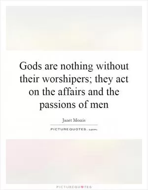 Gods are nothing without their worshipers; they act on the affairs and the passions of men Picture Quote #1