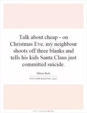 Talk about cheap - on Christmas Eve, my neighbour shoots off three blanks and tells his kids Santa Claus just committed suicide Picture Quote #1