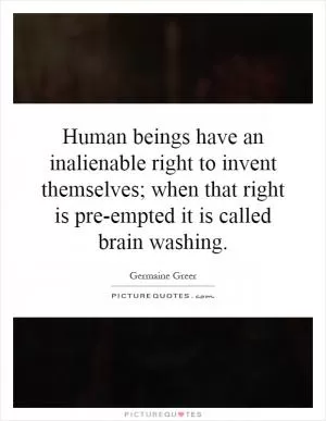 Human beings have an inalienable right to invent themselves; when that right is pre-empted it is called brain washing Picture Quote #1
