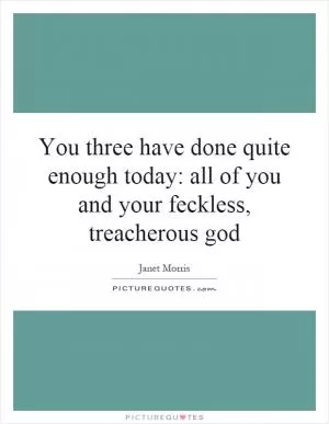 You three have done quite enough today: all of you and your feckless, treacherous god Picture Quote #1
