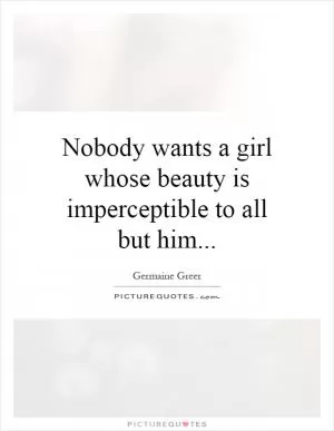 Nobody wants a girl whose beauty is imperceptible to all but him Picture Quote #1