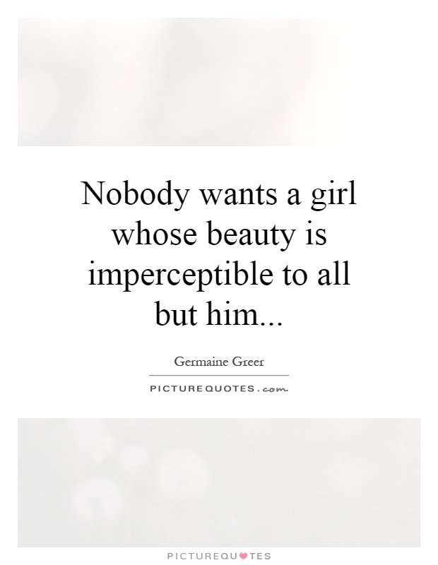 Nobody wants a girl whose beauty is imperceptible to all but him Picture Quote #1