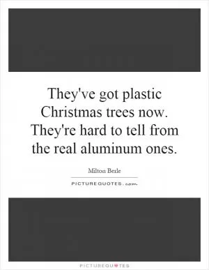 They've got plastic Christmas trees now. They're hard to tell from the real aluminum ones Picture Quote #1