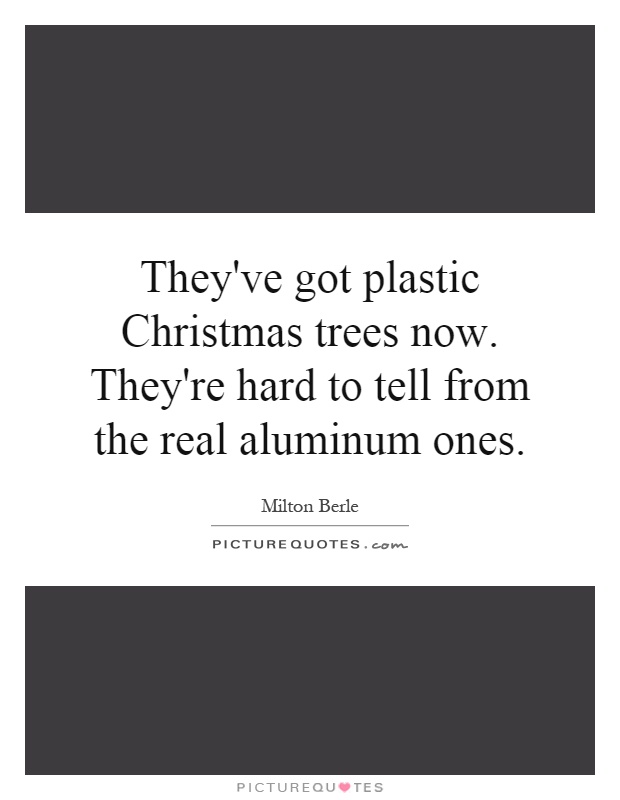 They've got plastic Christmas trees now. They're hard to tell from the real aluminum ones Picture Quote #1
