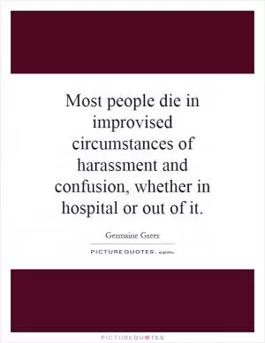 Most people die in improvised circumstances of harassment and confusion, whether in hospital or out of it Picture Quote #1