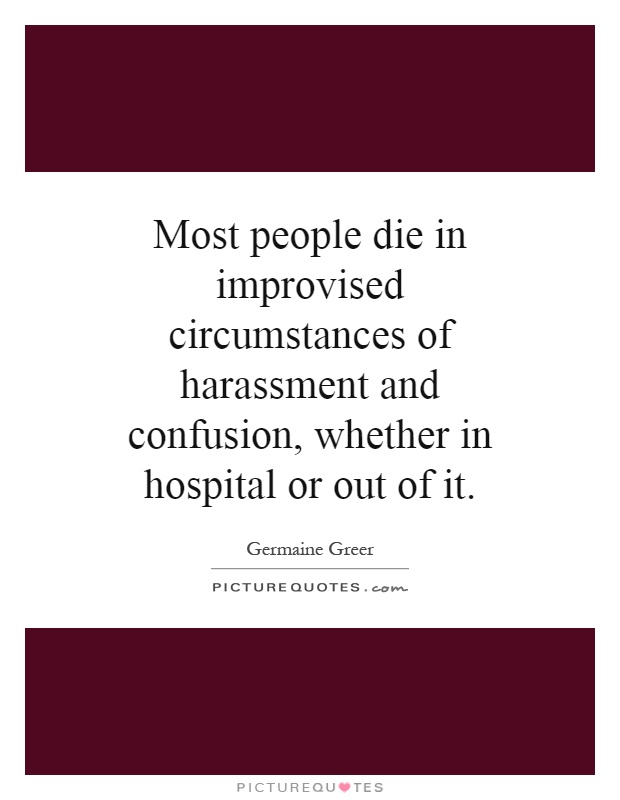 Most people die in improvised circumstances of harassment and confusion, whether in hospital or out of it Picture Quote #1