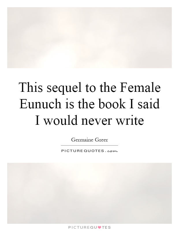 This sequel to the Female Eunuch is the book I said I would never write Picture Quote #1