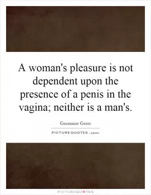 A woman's pleasure is not dependent upon the presence of a penis in the vagina; neither is a man's Picture Quote #1