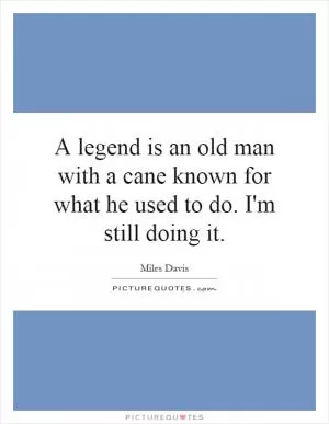 A legend is an old man with a cane known for what he used to do. I'm still doing it Picture Quote #1