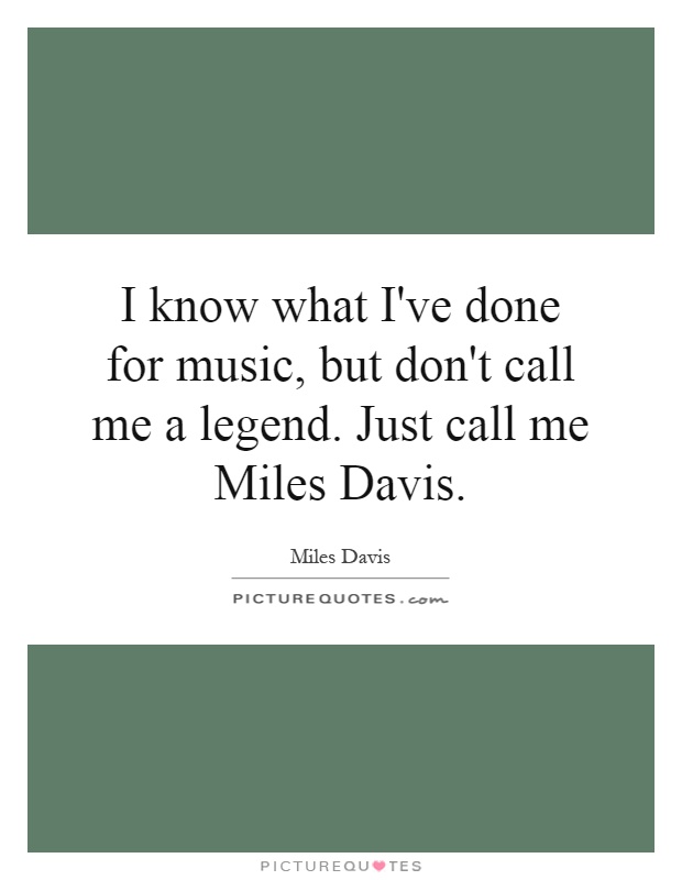 I know what I've done for music, but don't call me a legend. Just call me Miles Davis Picture Quote #1
