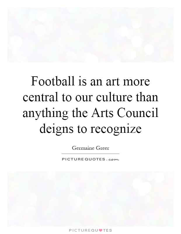 Football is an art more central to our culture than anything the Arts Council deigns to recognize Picture Quote #1
