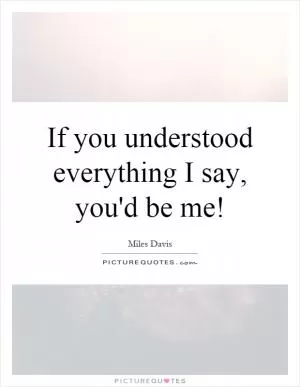 If you understood everything I say, you'd be me! Picture Quote #1