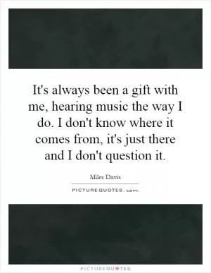 It's always been a gift with me, hearing music the way I do. I don't know where it comes from, it's just there and I don't question it Picture Quote #1