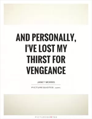 And personally, I've lost my thirst for vengeance Picture Quote #1