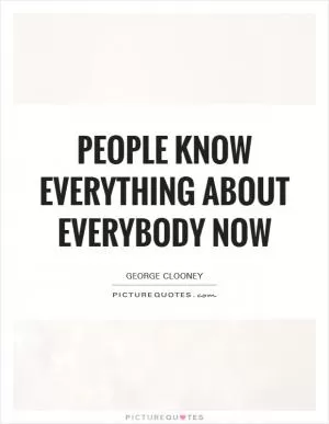 People know everything about everybody now Picture Quote #1
