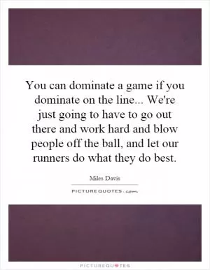 You can dominate a game if you dominate on the line... We're just going to have to go out there and work hard and blow people off the ball, and let our runners do what they do best Picture Quote #1
