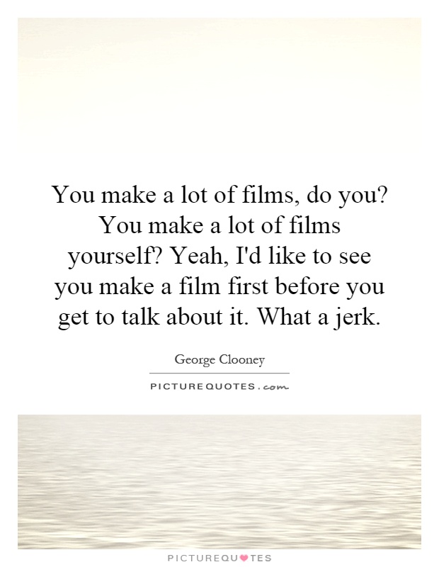 You make a lot of films, do you? You make a lot of films yourself? Yeah, I'd like to see you make a film first before you get to talk about it. What a jerk Picture Quote #1