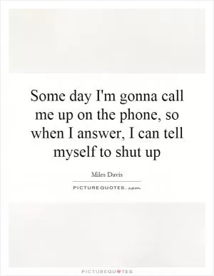 Some day I'm gonna call me up on the phone, so when I answer, I can tell myself to shut up Picture Quote #1