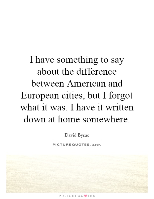 I have something to say about the difference between American and European cities, but I forgot what it was. I have it written down at home somewhere Picture Quote #1