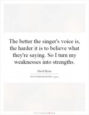 The better the singer's voice is, the harder it is to believe what they're saying. So I turn my weaknesses into strengths Picture Quote #1
